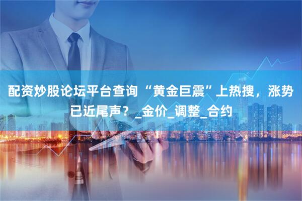 配资炒股论坛平台查询 “黄金巨震”上热搜，涨势已近尾声？_金价_调整_合约