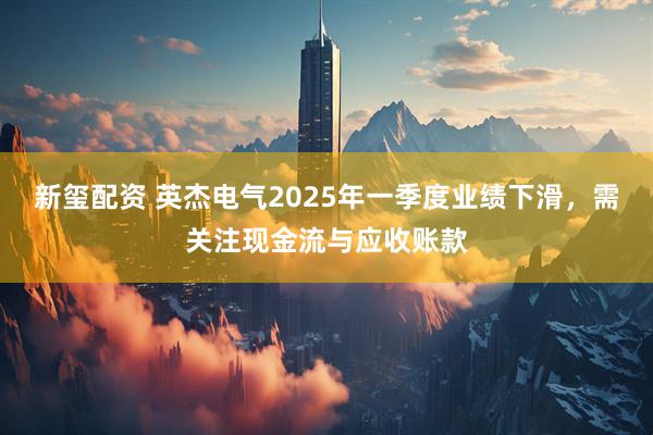 新玺配资 英杰电气2025年一季度业绩下滑，需关注现金流与应收账款