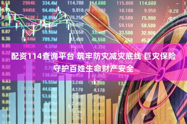 配资114查询平台 筑牢防灾减灾底线 巨灾保险守护百姓生命财产安全