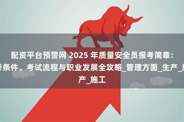 配资平台预警网 2025 年质量安全员报考简章：报考条件、考试流程与职业发展全攻略_管理方面_生产_施工