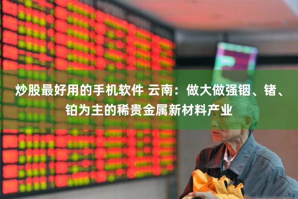 炒股最好用的手机软件 云南：做大做强铟、锗、铂为主的稀贵金属新材料产业