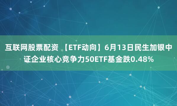 互联网股票配资 【ETF动向】6月13日民生加银中证企业核心竞争力50ETF基金跌0.48%