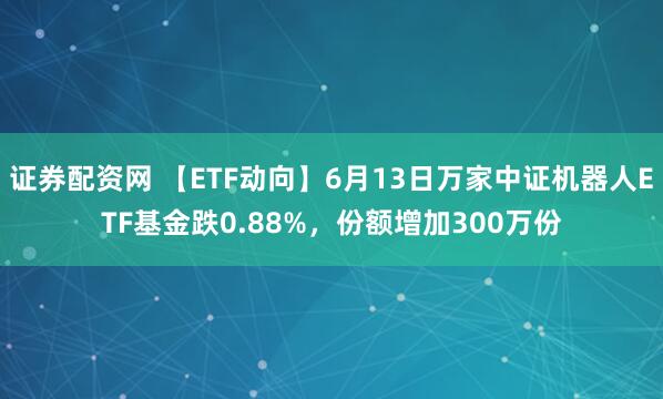 证券配资网 【ETF动向】6月13日万家中证机器人ETF基金跌0.88%，份额增加300万份