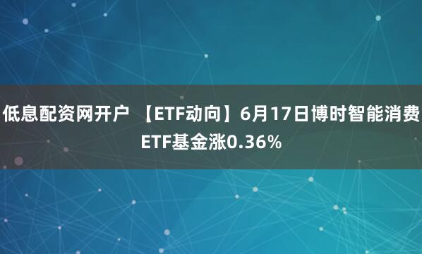 低息配资网开户 【ETF动向】6月17日博时智能消费ETF基金涨0.36%