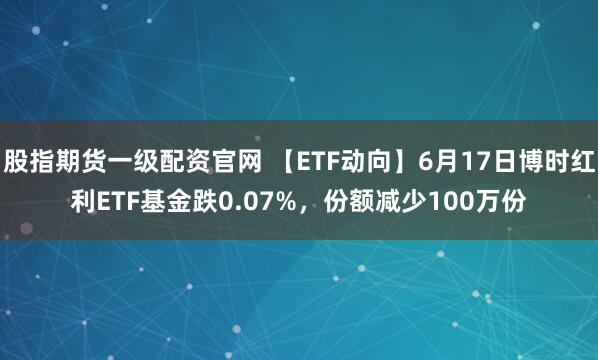 股指期货一级配资官网 【ETF动向】6月17日博时红利ETF基金跌0.07%，份额减少100万份