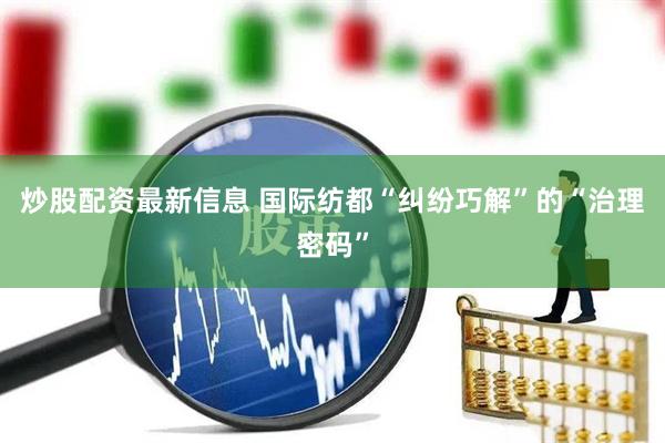 炒股配资最新信息 国际纺都“纠纷巧解”的“治理密码”