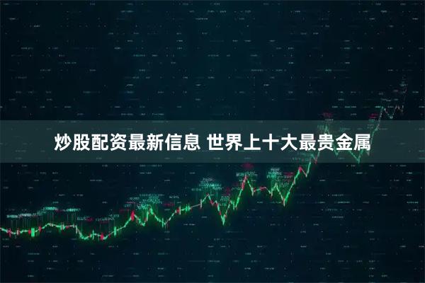 炒股配资最新信息 世界上十大最贵金属