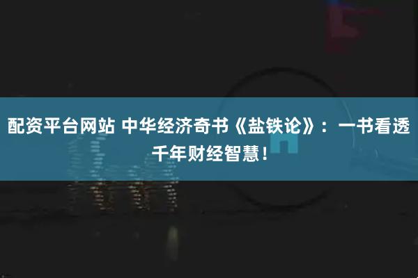 配资平台网站 中华经济奇书《盐铁论》：一书看透千年财经智慧！