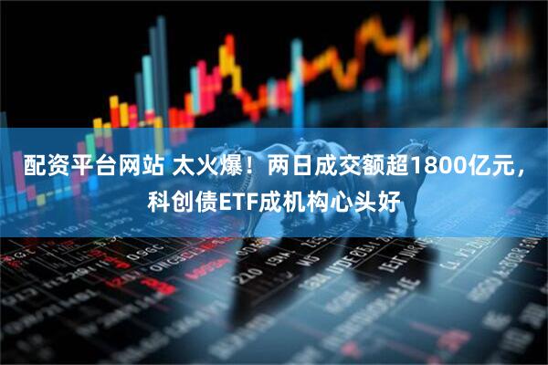 配资平台网站 太火爆！两日成交额超1800亿元，科创债ETF成机构心头好