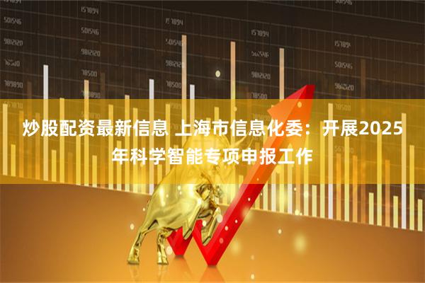 炒股配资最新信息 上海市信息化委：开展2025年科学智能专项申报工作