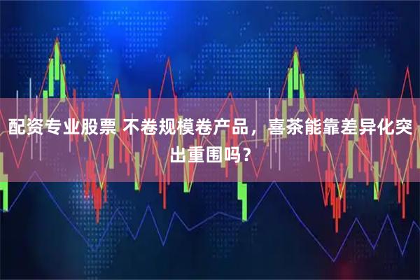 配资专业股票 不卷规模卷产品，喜茶能靠差异化突出重围吗？