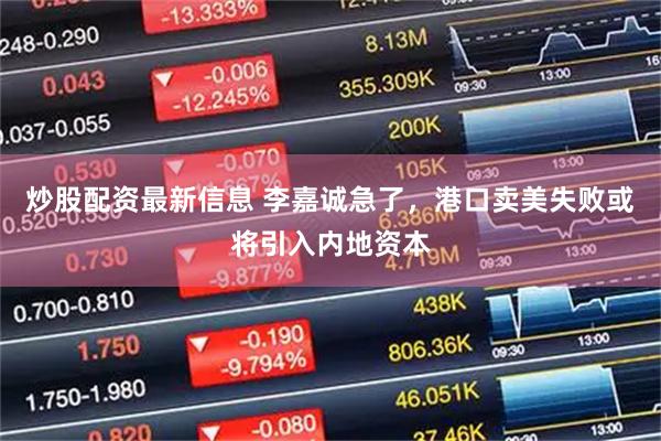 炒股配资最新信息 李嘉诚急了，港口卖美失败或将引入内地资本