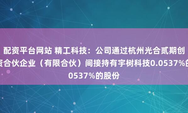 配资平台网站 精工科技：公司通过杭州光合贰期创业投资合伙企业（有限合伙）间接持有宇树科技0.0537%的股份