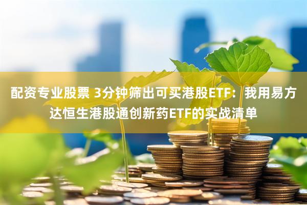 配资专业股票 3分钟筛出可买港股ETF：我用易方达恒生港股通创新药ETF的实战清单