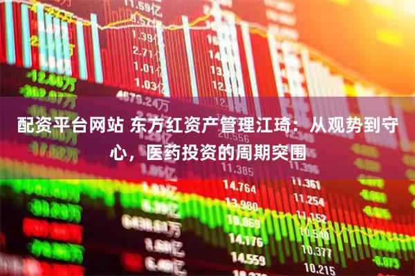 配资平台网站 东方红资产管理江琦：从观势到守心，医药投资的周期突围