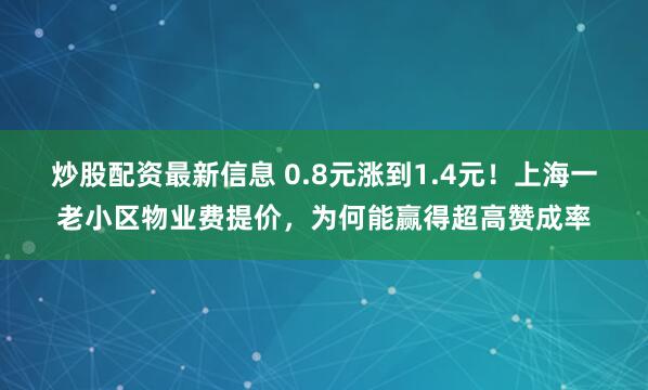 炒股配资最新信息 0.8元涨到1.4元！上海一老小区物业费提价，为何能赢得超高赞成率