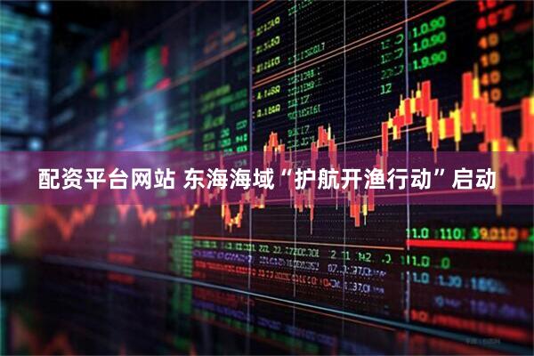 配资平台网站 东海海域“护航开渔行动”启动