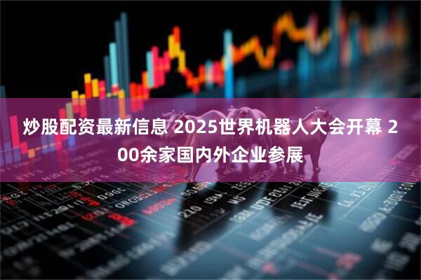 炒股配资最新信息 2025世界机器人大会开幕 200余家国内外企业参展