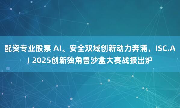 配资专业股票 AI、安全双域创新动力奔涌，ISC.AI 2025创新独角兽沙盒大赛战报出炉
