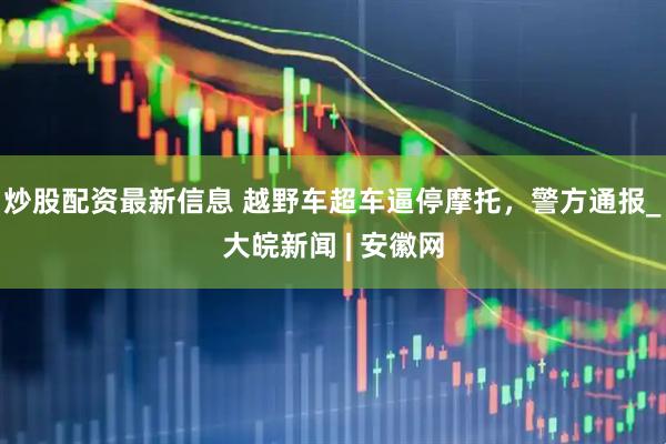 炒股配资最新信息 越野车超车逼停摩托，警方通报_大皖新闻 | 安徽网