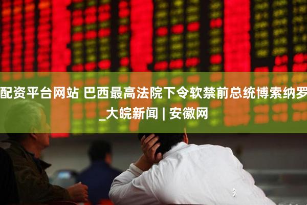 配资平台网站 巴西最高法院下令软禁前总统博索纳罗_大皖新闻 | 安徽网