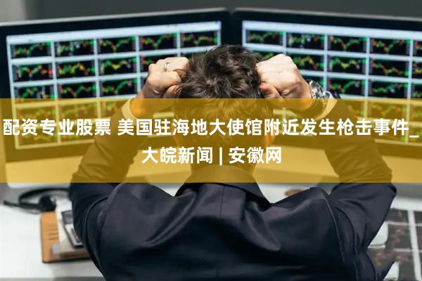 配资专业股票 美国驻海地大使馆附近发生枪击事件_大皖新闻 | 安徽网