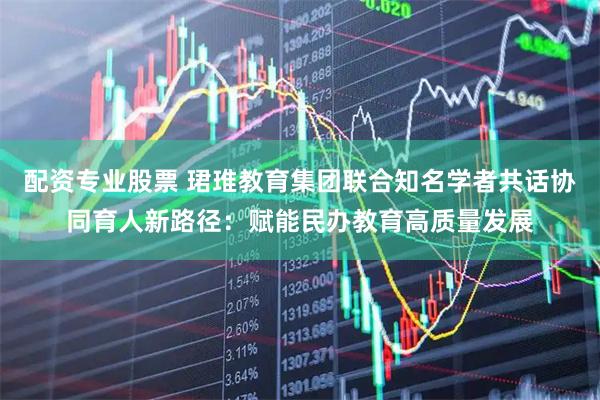 配资专业股票 珺琟教育集团联合知名学者共话协同育人新路径：赋能民办教育高质量发展