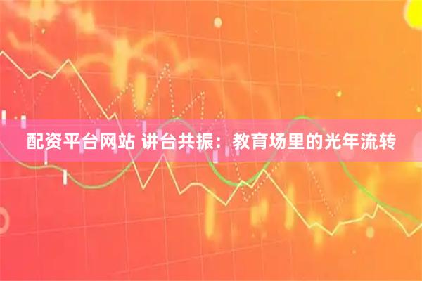 配资平台网站 讲台共振：教育场里的光年流转