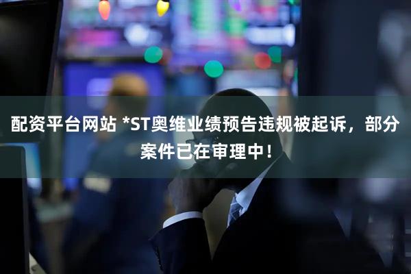 配资平台网站 *ST奥维业绩预告违规被起诉，部分案件已在审理中！
