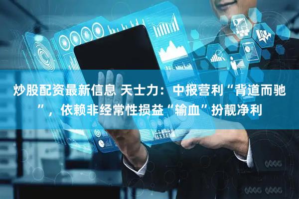 炒股配资最新信息 天士力：中报营利“背道而驰”，依赖非经常性损益“输血”扮靓净利