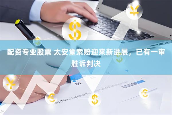 配资专业股票 太安堂索赔迎来新进展，已有一审胜诉判决