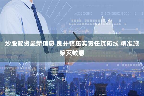 炒股配资最新信息 良井镇压实责任筑防线 精准施策灭蚊患