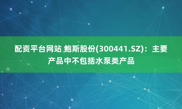 配资平台网站 鲍斯股份(300441.SZ)：主要产品中不包括水泵类产品