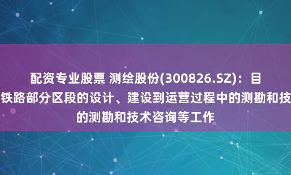 配资专业股票 测绘股份(300826.SZ)：目前有参与宁安铁路部分区段的设计、建设到运营过程中的测勘和技术咨询等工作