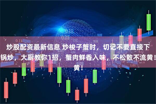 炒股配资最新信息 炒梭子蟹时，切记不要直接下锅炒，大厨教你1招，蟹肉鲜香入味，不松散不流黄！