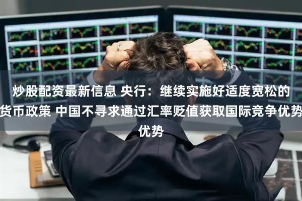 炒股配资最新信息 央行：继续实施好适度宽松的货币政策 中国不寻求通过汇率贬值获取国际竞争优势