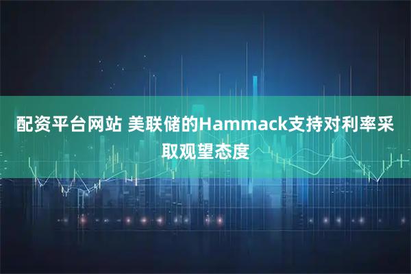 配资平台网站 美联储的Hammack支持对利率采取观望态度
