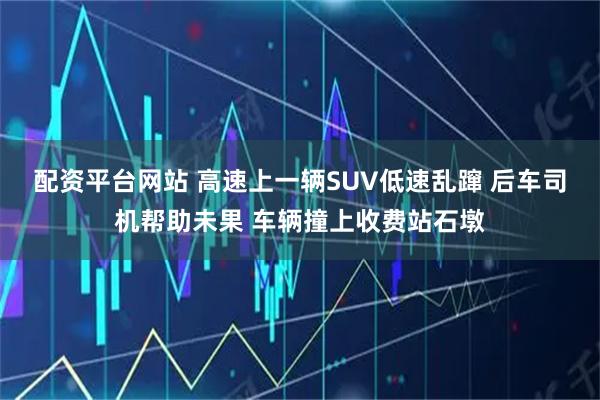 配资平台网站 高速上一辆SUV低速乱蹿 后车司机帮助未果 车辆撞上收费站石墩