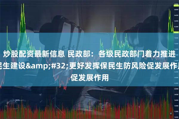 炒股配资最新信息 民政部：各级民政部门着力推进民生建设&#32;更好发挥保民生防风险促发展作用