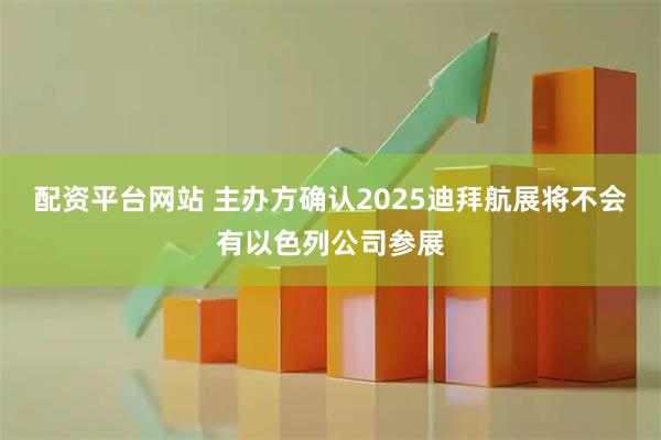配资平台网站 主办方确认2025迪拜航展将不会有以色列公司参展