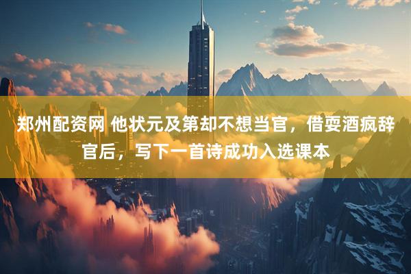 郑州配资网 他状元及第却不想当官，借耍酒疯辞官后，写下一首诗成功入选课本