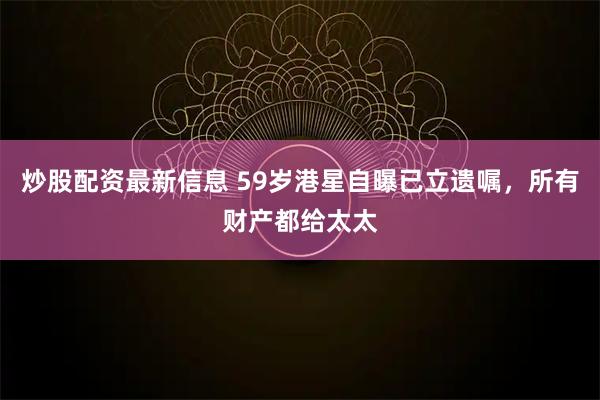 炒股配资最新信息 59岁港星自曝已立遗嘱，所有财产都给太太