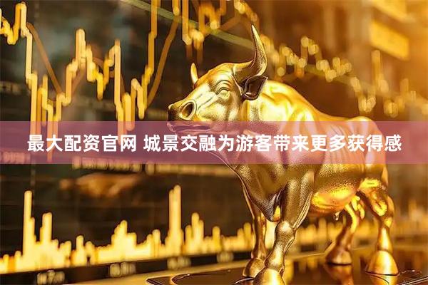 最大配资官网 城景交融为游客带来更多获得感