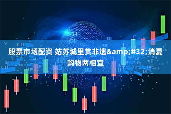 股票市场配资 姑苏城里赏非遗 消夏购物两相宜