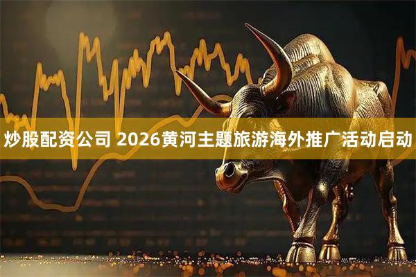 炒股配资公司 2026黄河主题旅游海外推广活动启动