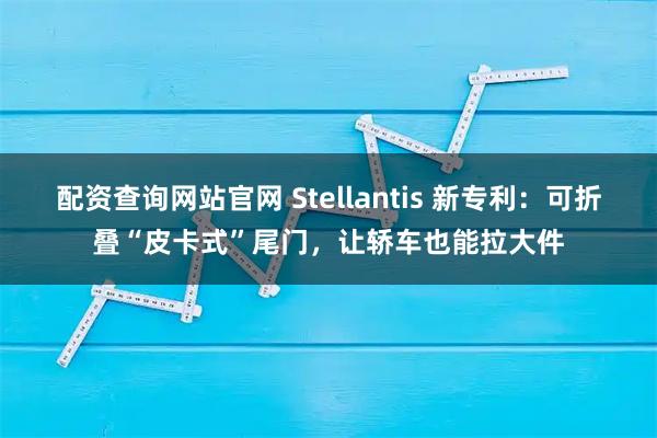 配资查询网站官网 Stellantis 新专利:可折叠“皮卡式”尾门,让轿车也能拉大件