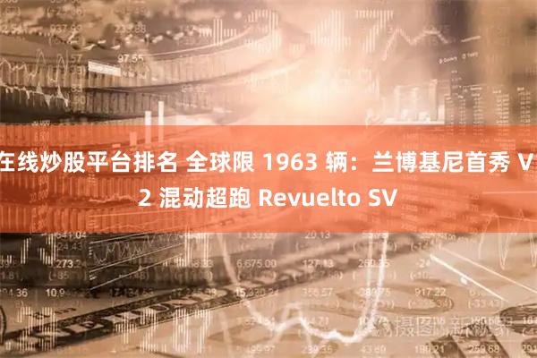在线炒股平台排名 全球限 1963 辆：兰博基尼首秀 V12 混动超跑 Revuelto SV