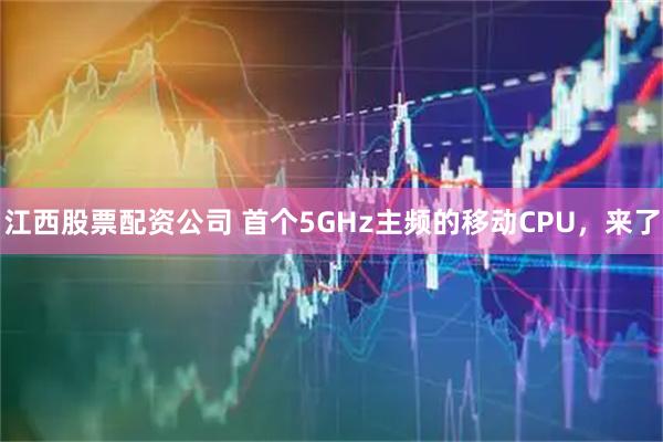 江西股票配资公司 首个5GHz主频的移动CPU，来了