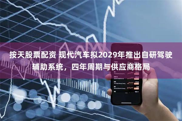 按天股票配资 现代汽车拟2029年推出自研驾驶辅助系统，四年周期与供应商格局
