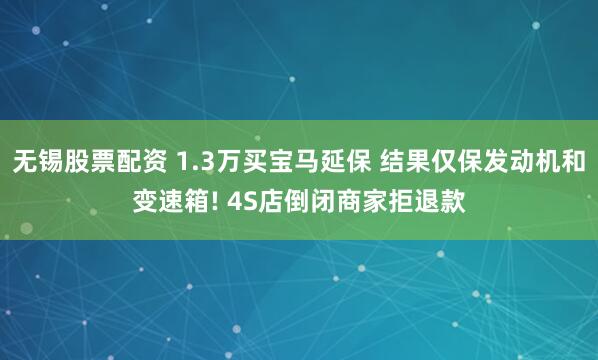无锡股票配资 1.3万买宝马延保 结果仅保发动机和变速箱! 4S店倒闭商家拒退款
